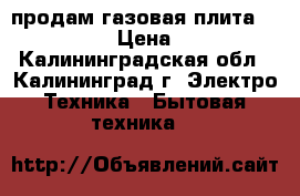   продам газовая плита.electrolux › Цена ­ 4 000 - Калининградская обл., Калининград г. Электро-Техника » Бытовая техника   